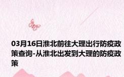 03月16日淮北前往大理出行防疫政策查询-从淮北出发到大理的防疫政策