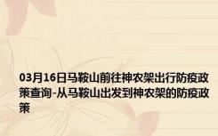 03月16日马鞍山前往神农架出行防疫政策查询-从马鞍山出发到神农架的防疫政策