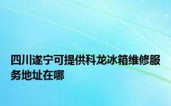 四川遂宁可提供科龙冰箱维修服务地址在哪