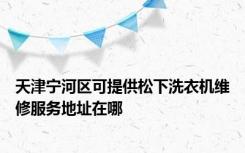 天津宁河区可提供松下洗衣机维修服务地址在哪