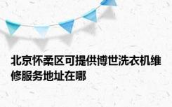 北京怀柔区可提供博世洗衣机维修服务地址在哪