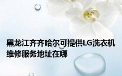 黑龙江齐齐哈尔可提供LG洗衣机维修服务地址在哪