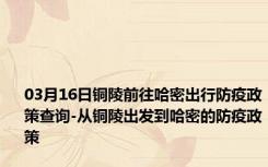 03月16日铜陵前往哈密出行防疫政策查询-从铜陵出发到哈密的防疫政策