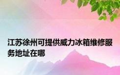 江苏徐州可提供威力冰箱维修服务地址在哪