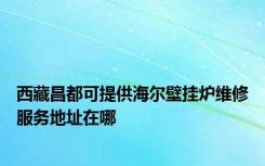 西藏昌都可提供海尔壁挂炉维修服务地址在哪