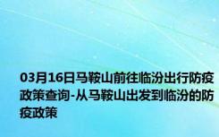 03月16日马鞍山前往临汾出行防疫政策查询-从马鞍山出发到临汾的防疫政策