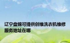 辽宁盘锦可提供创维洗衣机维修服务地址在哪