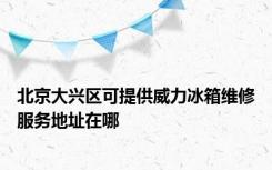 北京大兴区可提供威力冰箱维修服务地址在哪