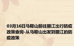 03月16日马鞍山前往丽江出行防疫政策查询-从马鞍山出发到丽江的防疫政策