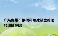 广东惠州可提供科龙冰箱维修服务地址在哪