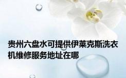 贵州六盘水可提供伊莱克斯洗衣机维修服务地址在哪