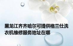 黑龙江齐齐哈尔可提供格兰仕洗衣机维修服务地址在哪