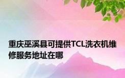 重庆巫溪县可提供TCL洗衣机维修服务地址在哪