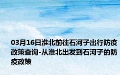 03月16日淮北前往石河子出行防疫政策查询-从淮北出发到石河子的防疫政策