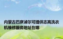 内蒙古巴彦淖尔可提供志高洗衣机维修服务地址在哪