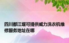 四川都江堰可提供威力洗衣机维修服务地址在哪