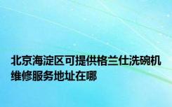 北京海淀区可提供格兰仕洗碗机维修服务地址在哪