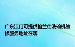 广东江门可提供格兰仕洗碗机维修服务地址在哪