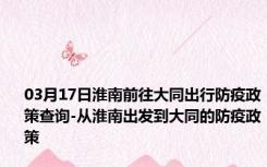 03月17日淮南前往大同出行防疫政策查询-从淮南出发到大同的防疫政策