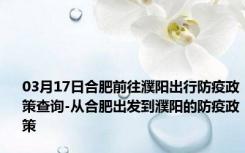 03月17日合肥前往濮阳出行防疫政策查询-从合肥出发到濮阳的防疫政策