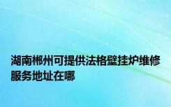 湖南郴州可提供法格壁挂炉维修服务地址在哪