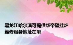 黑龙江哈尔滨可提供华帝壁挂炉维修服务地址在哪