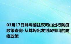 03月17日蚌埠前往双鸭山出行防疫政策查询-从蚌埠出发到双鸭山的防疫政策