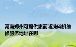 河南郑州可提供惠而浦洗碗机维修服务地址在哪