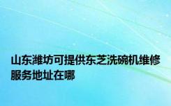 山东潍坊可提供东芝洗碗机维修服务地址在哪