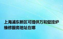 上海浦东新区可提供万和壁挂炉维修服务地址在哪