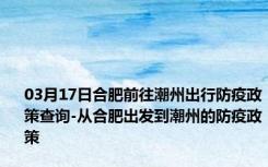 03月17日合肥前往潮州出行防疫政策查询-从合肥出发到潮州的防疫政策