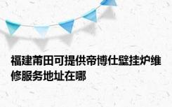 福建莆田可提供帝博仕壁挂炉维修服务地址在哪