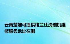 云南楚雄可提供格兰仕洗碗机维修服务地址在哪