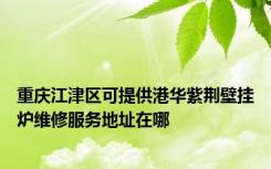 重庆江津区可提供港华紫荆壁挂炉维修服务地址在哪