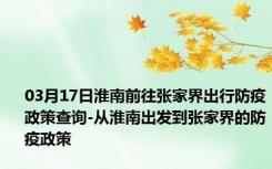 03月17日淮南前往张家界出行防疫政策查询-从淮南出发到张家界的防疫政策