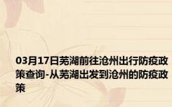 03月17日芜湖前往沧州出行防疫政策查询-从芜湖出发到沧州的防疫政策