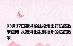 03月17日芜湖前往福州出行防疫政策查询-从芜湖出发到福州的防疫政策