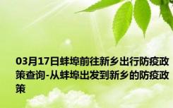 03月17日蚌埠前往新乡出行防疫政策查询-从蚌埠出发到新乡的防疫政策