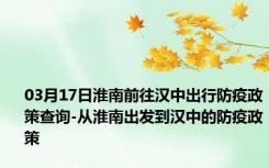 03月17日淮南前往汉中出行防疫政策查询-从淮南出发到汉中的防疫政策