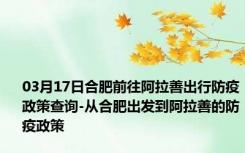 03月17日合肥前往阿拉善出行防疫政策查询-从合肥出发到阿拉善的防疫政策