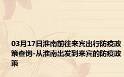 03月17日淮南前往来宾出行防疫政策查询-从淮南出发到来宾的防疫政策