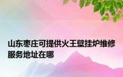 山东枣庄可提供火王壁挂炉维修服务地址在哪