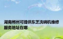 湖南郴州可提供东芝洗碗机维修服务地址在哪