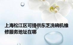 上海松江区可提供东芝洗碗机维修服务地址在哪