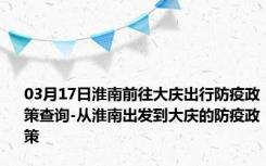 03月17日淮南前往大庆出行防疫政策查询-从淮南出发到大庆的防疫政策