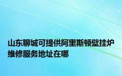 山东聊城可提供阿里斯顿壁挂炉维修服务地址在哪