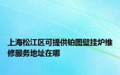 上海松江区可提供铂图壁挂炉维修服务地址在哪