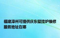 福建漳州可提供庆东壁挂炉维修服务地址在哪