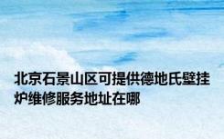 北京石景山区可提供德地氏壁挂炉维修服务地址在哪