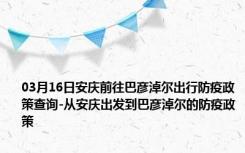 03月16日安庆前往巴彦淖尔出行防疫政策查询-从安庆出发到巴彦淖尔的防疫政策